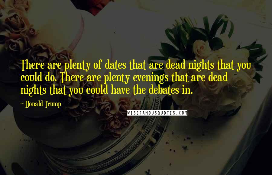 Donald Trump Quotes: There are plenty of dates that are dead nights that you could do. There are plenty evenings that are dead nights that you could have the debates in.