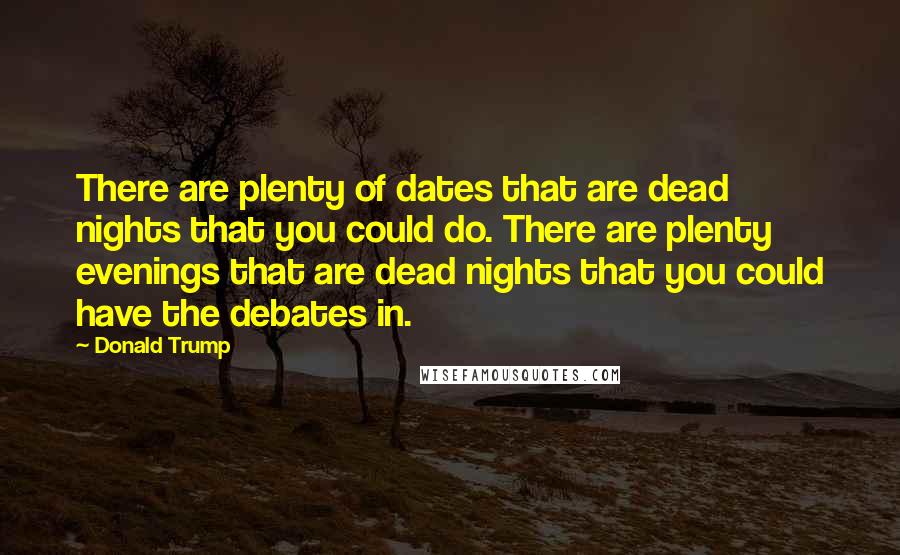 Donald Trump Quotes: There are plenty of dates that are dead nights that you could do. There are plenty evenings that are dead nights that you could have the debates in.