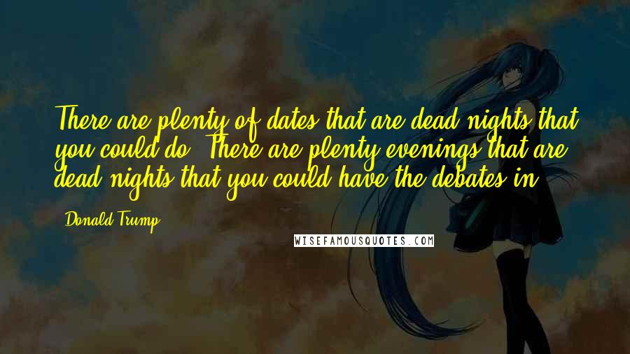 Donald Trump Quotes: There are plenty of dates that are dead nights that you could do. There are plenty evenings that are dead nights that you could have the debates in.