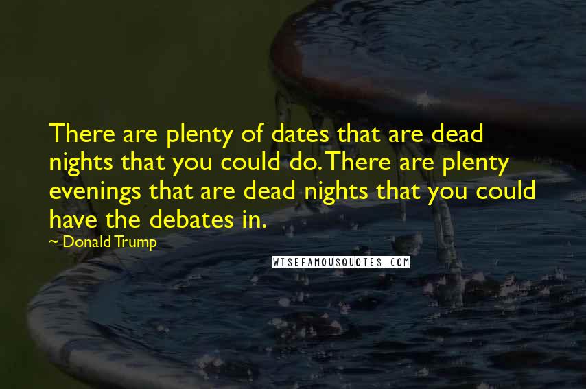 Donald Trump Quotes: There are plenty of dates that are dead nights that you could do. There are plenty evenings that are dead nights that you could have the debates in.