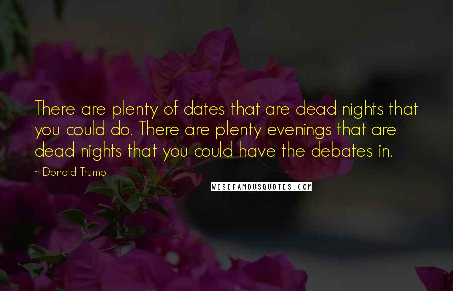 Donald Trump Quotes: There are plenty of dates that are dead nights that you could do. There are plenty evenings that are dead nights that you could have the debates in.