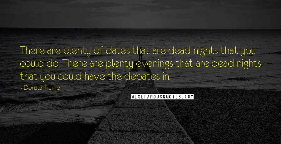 Donald Trump Quotes: There are plenty of dates that are dead nights that you could do. There are plenty evenings that are dead nights that you could have the debates in.