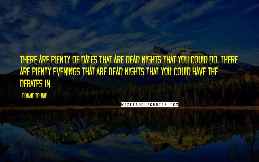 Donald Trump Quotes: There are plenty of dates that are dead nights that you could do. There are plenty evenings that are dead nights that you could have the debates in.