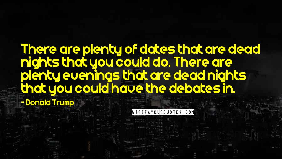 Donald Trump Quotes: There are plenty of dates that are dead nights that you could do. There are plenty evenings that are dead nights that you could have the debates in.