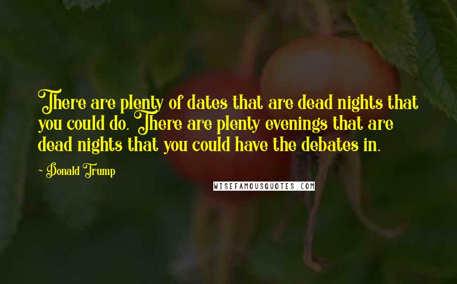 Donald Trump Quotes: There are plenty of dates that are dead nights that you could do. There are plenty evenings that are dead nights that you could have the debates in.