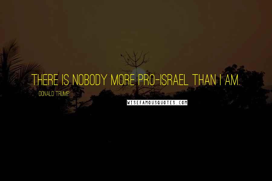 Donald Trump Quotes: There is nobody more pro-Israel than I am.