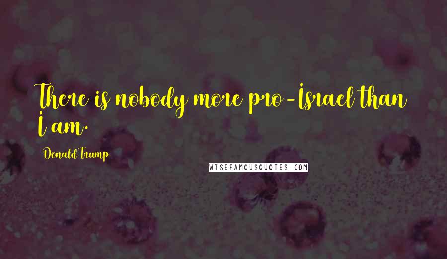 Donald Trump Quotes: There is nobody more pro-Israel than I am.