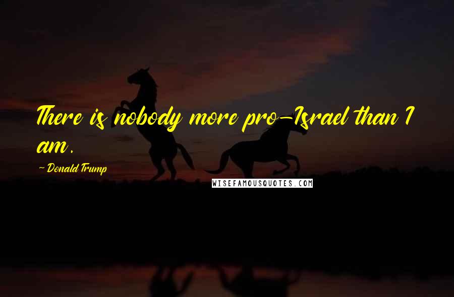 Donald Trump Quotes: There is nobody more pro-Israel than I am.