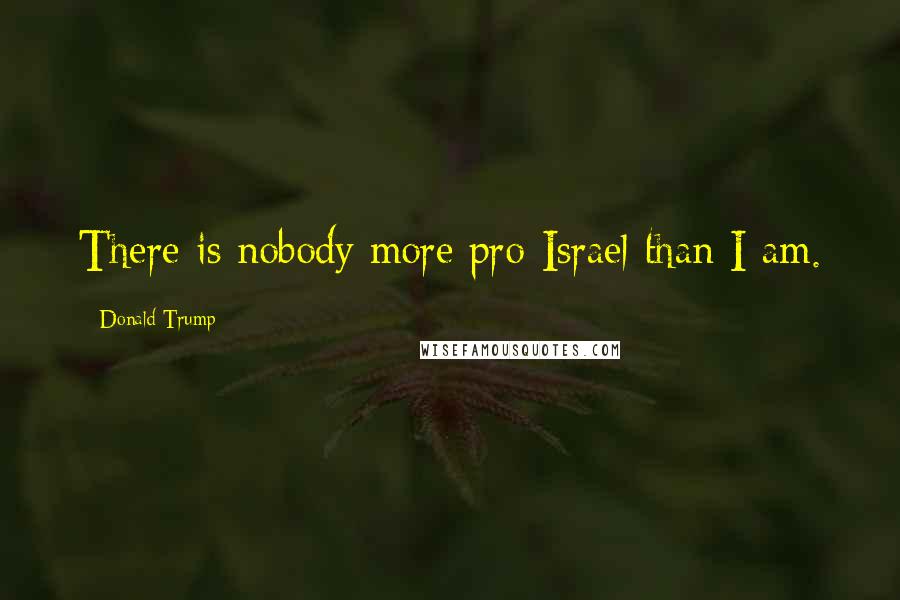 Donald Trump Quotes: There is nobody more pro-Israel than I am.
