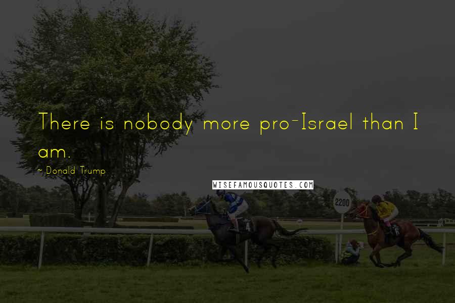 Donald Trump Quotes: There is nobody more pro-Israel than I am.