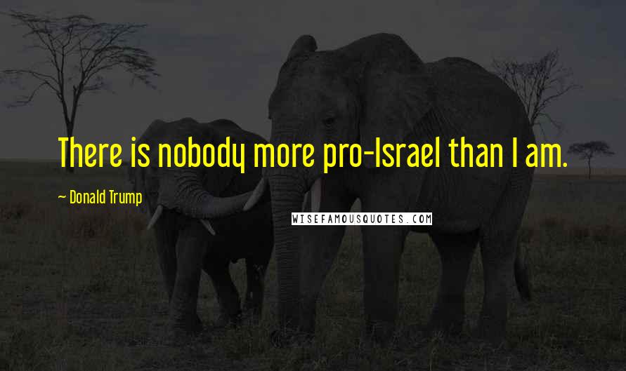 Donald Trump Quotes: There is nobody more pro-Israel than I am.