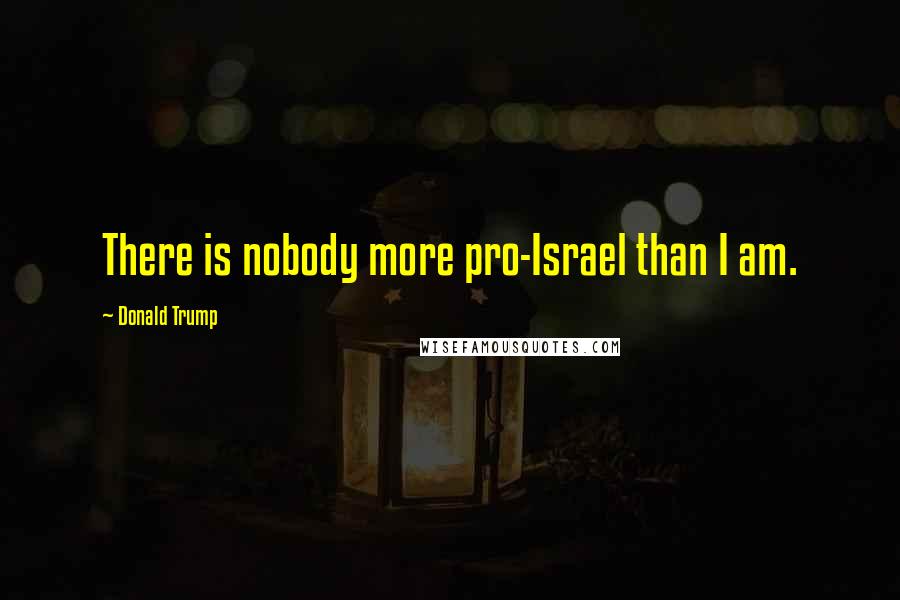 Donald Trump Quotes: There is nobody more pro-Israel than I am.