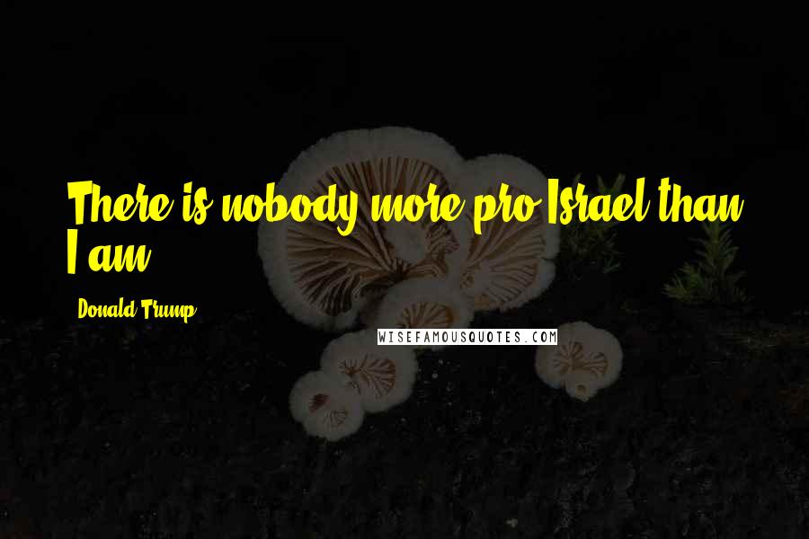 Donald Trump Quotes: There is nobody more pro-Israel than I am.