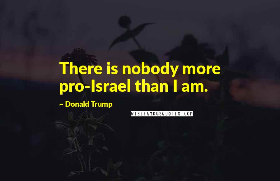 Donald Trump Quotes: There is nobody more pro-Israel than I am.