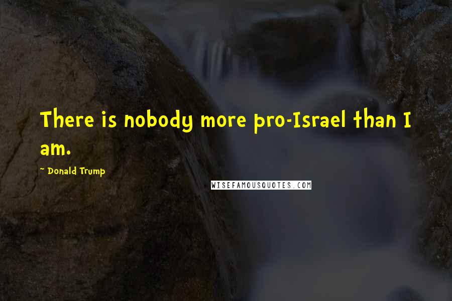 Donald Trump Quotes: There is nobody more pro-Israel than I am.