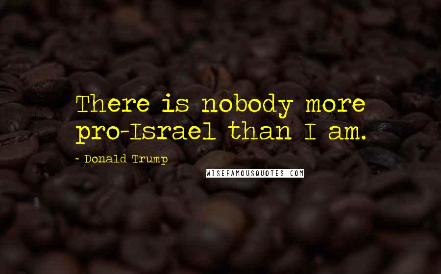 Donald Trump Quotes: There is nobody more pro-Israel than I am.