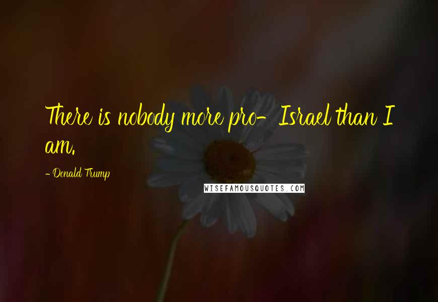 Donald Trump Quotes: There is nobody more pro-Israel than I am.