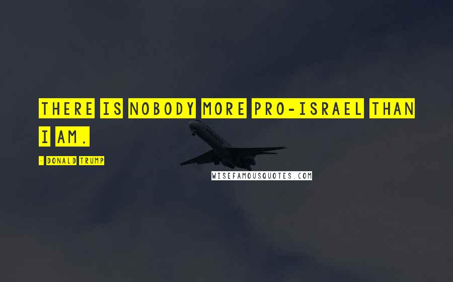 Donald Trump Quotes: There is nobody more pro-Israel than I am.