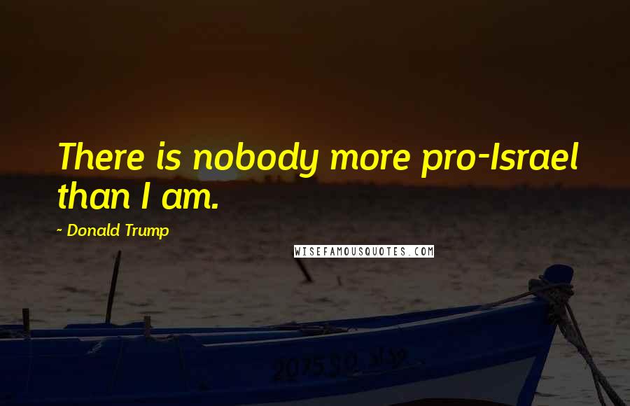 Donald Trump Quotes: There is nobody more pro-Israel than I am.