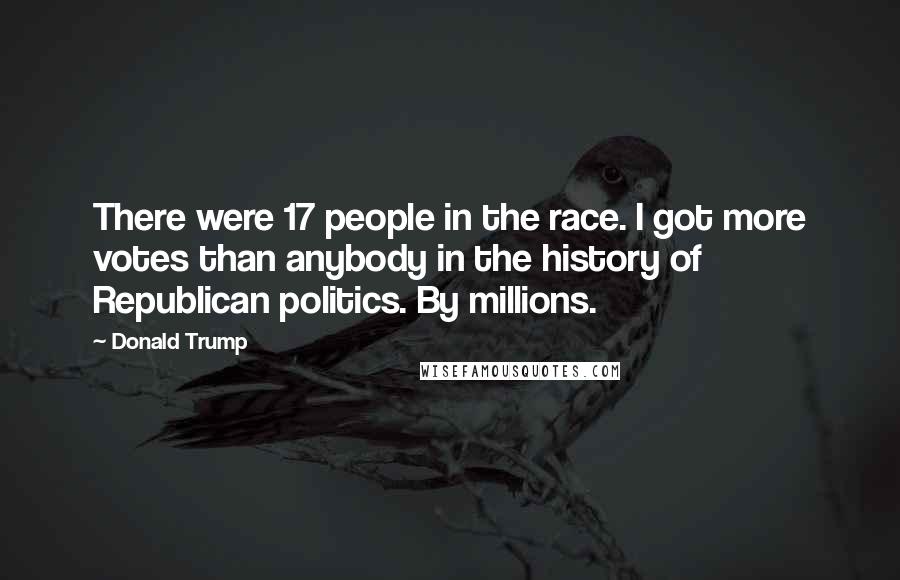 Donald Trump Quotes: There were 17 people in the race. I got more votes than anybody in the history of Republican politics. By millions.