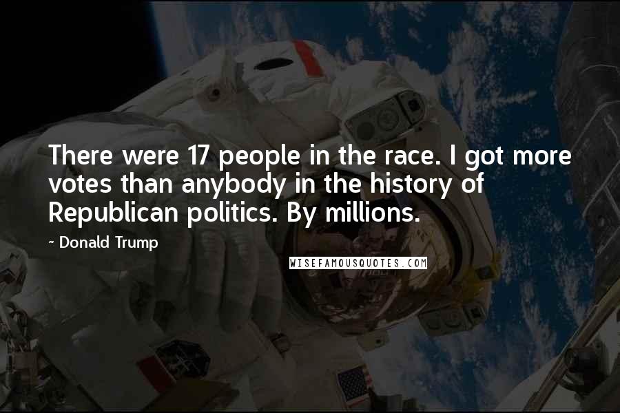 Donald Trump Quotes: There were 17 people in the race. I got more votes than anybody in the history of Republican politics. By millions.