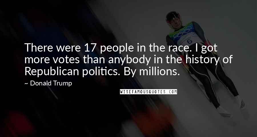Donald Trump Quotes: There were 17 people in the race. I got more votes than anybody in the history of Republican politics. By millions.