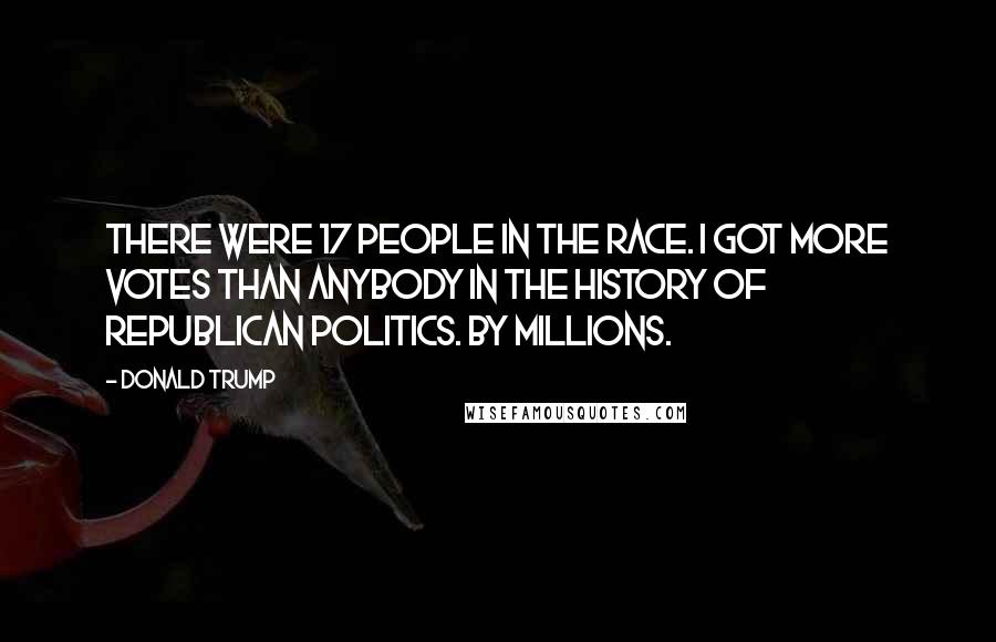 Donald Trump Quotes: There were 17 people in the race. I got more votes than anybody in the history of Republican politics. By millions.