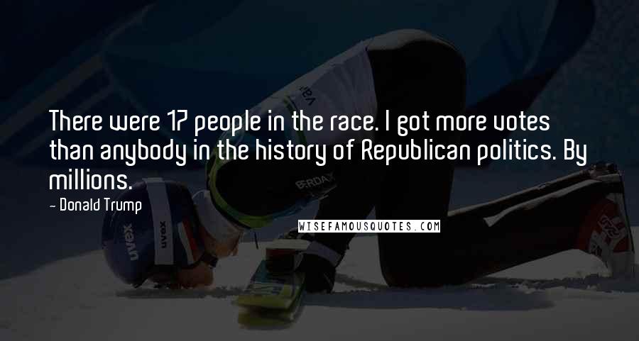 Donald Trump Quotes: There were 17 people in the race. I got more votes than anybody in the history of Republican politics. By millions.