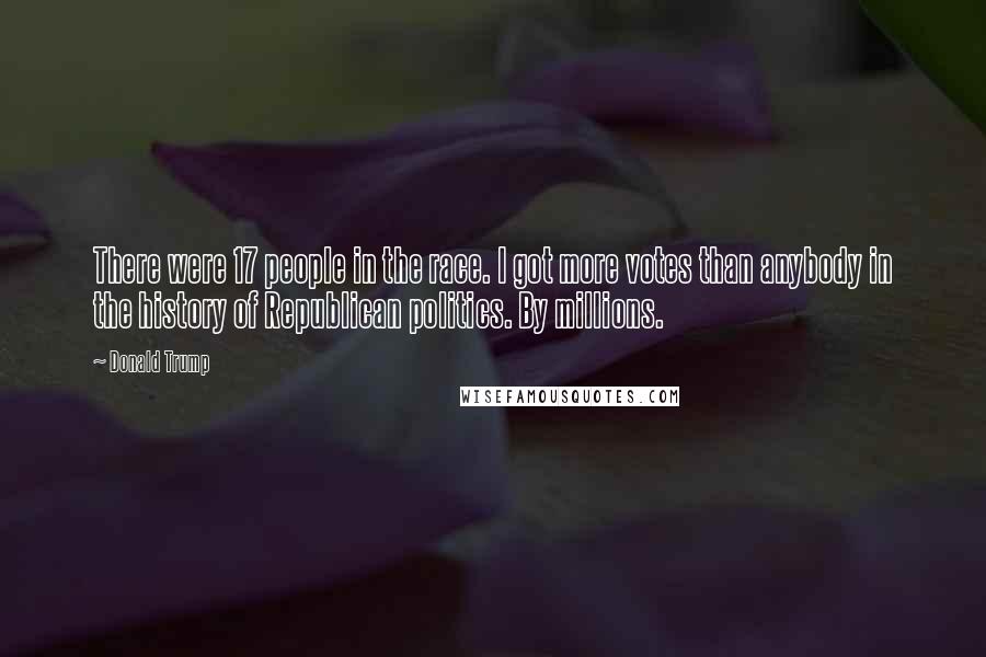 Donald Trump Quotes: There were 17 people in the race. I got more votes than anybody in the history of Republican politics. By millions.