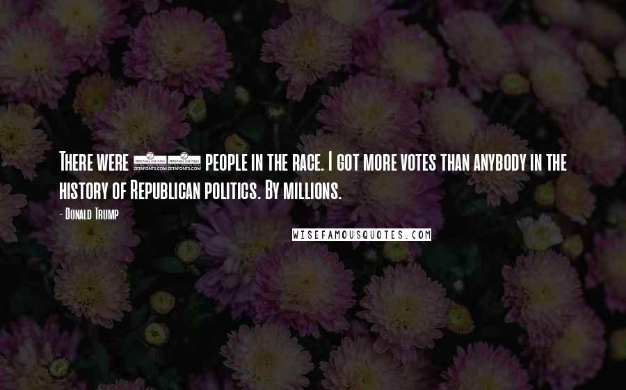 Donald Trump Quotes: There were 17 people in the race. I got more votes than anybody in the history of Republican politics. By millions.