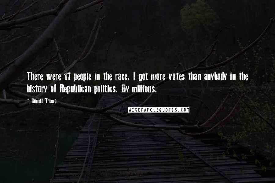 Donald Trump Quotes: There were 17 people in the race. I got more votes than anybody in the history of Republican politics. By millions.