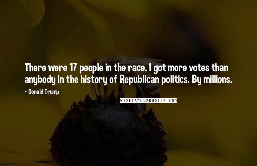 Donald Trump Quotes: There were 17 people in the race. I got more votes than anybody in the history of Republican politics. By millions.