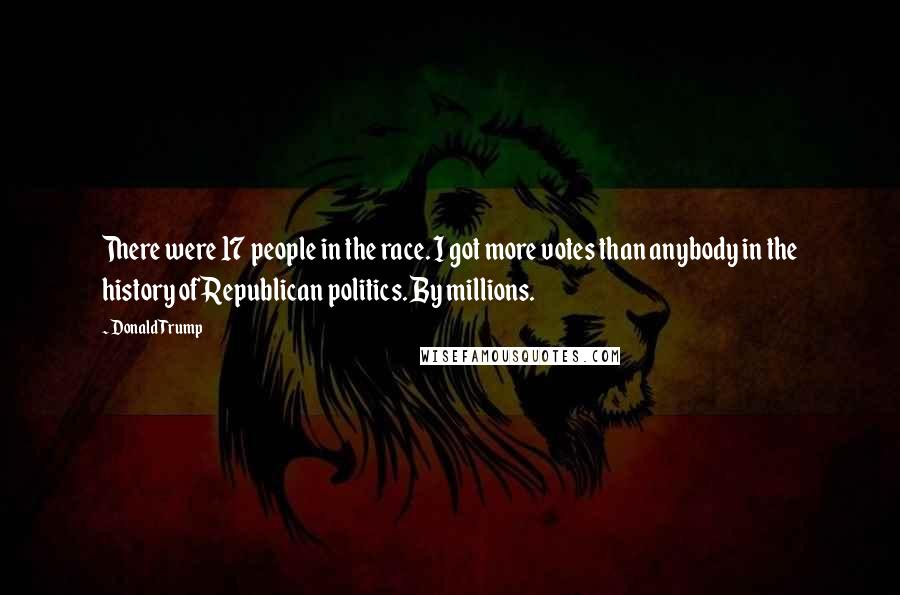 Donald Trump Quotes: There were 17 people in the race. I got more votes than anybody in the history of Republican politics. By millions.