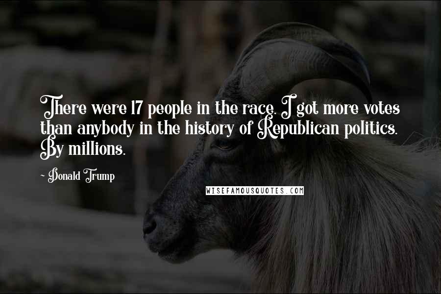 Donald Trump Quotes: There were 17 people in the race. I got more votes than anybody in the history of Republican politics. By millions.