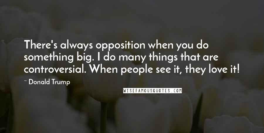 Donald Trump Quotes: There's always opposition when you do something big. I do many things that are controversial. When people see it, they love it!