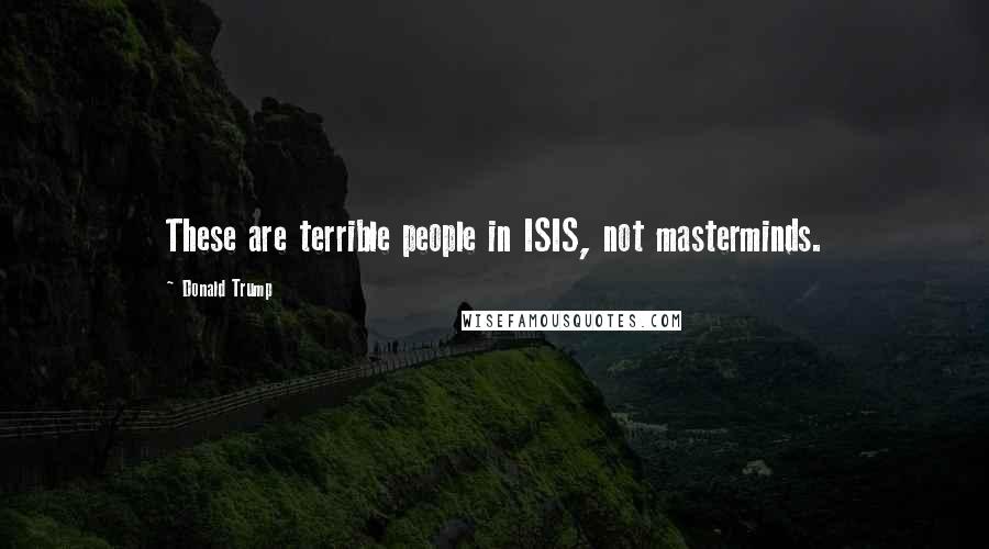 Donald Trump Quotes: These are terrible people in ISIS, not masterminds.