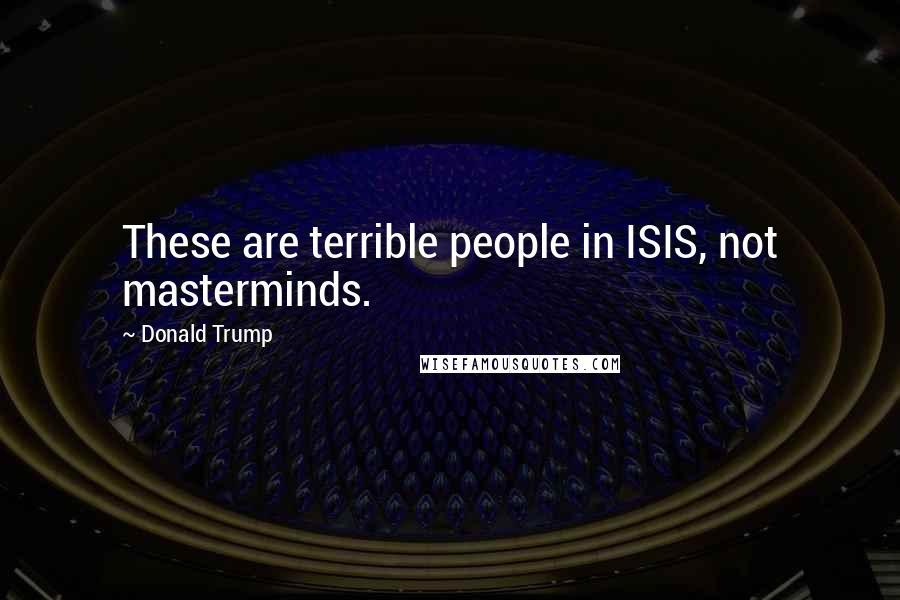 Donald Trump Quotes: These are terrible people in ISIS, not masterminds.