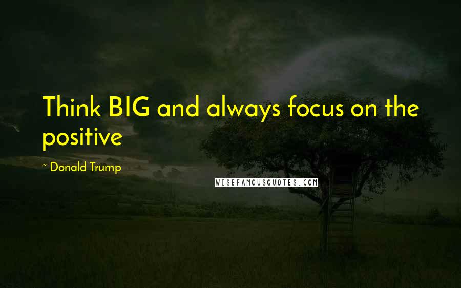 Donald Trump Quotes: Think BIG and always focus on the positive