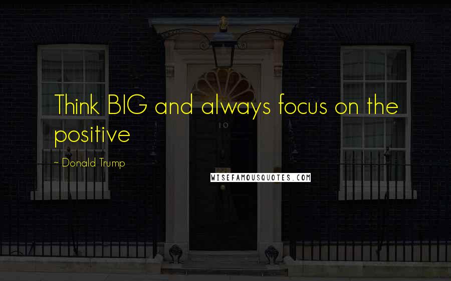 Donald Trump Quotes: Think BIG and always focus on the positive