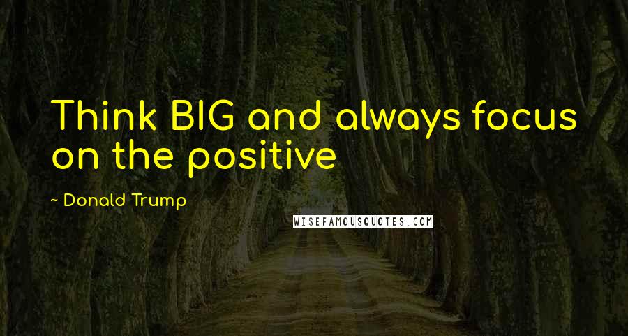 Donald Trump Quotes: Think BIG and always focus on the positive