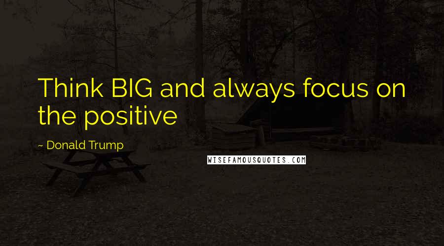 Donald Trump Quotes: Think BIG and always focus on the positive