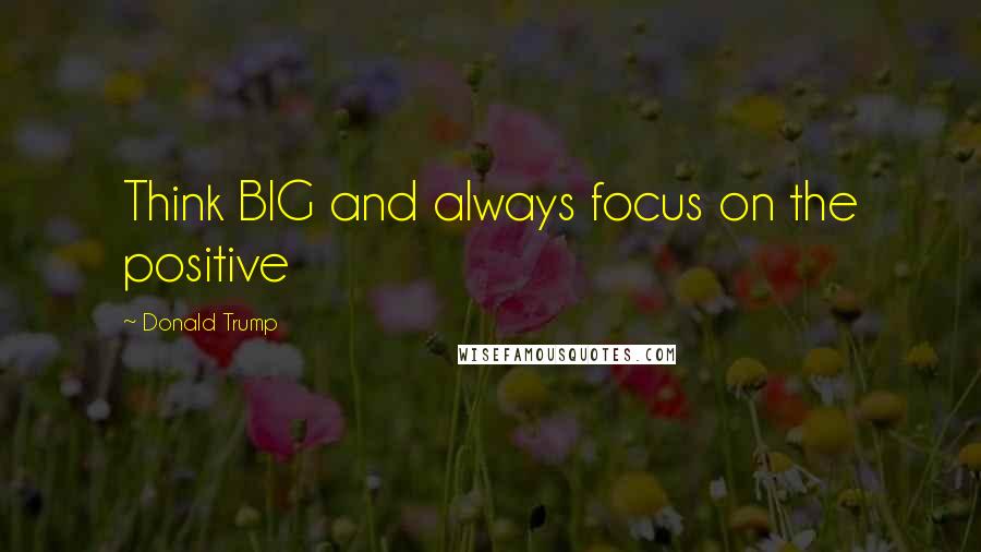 Donald Trump Quotes: Think BIG and always focus on the positive