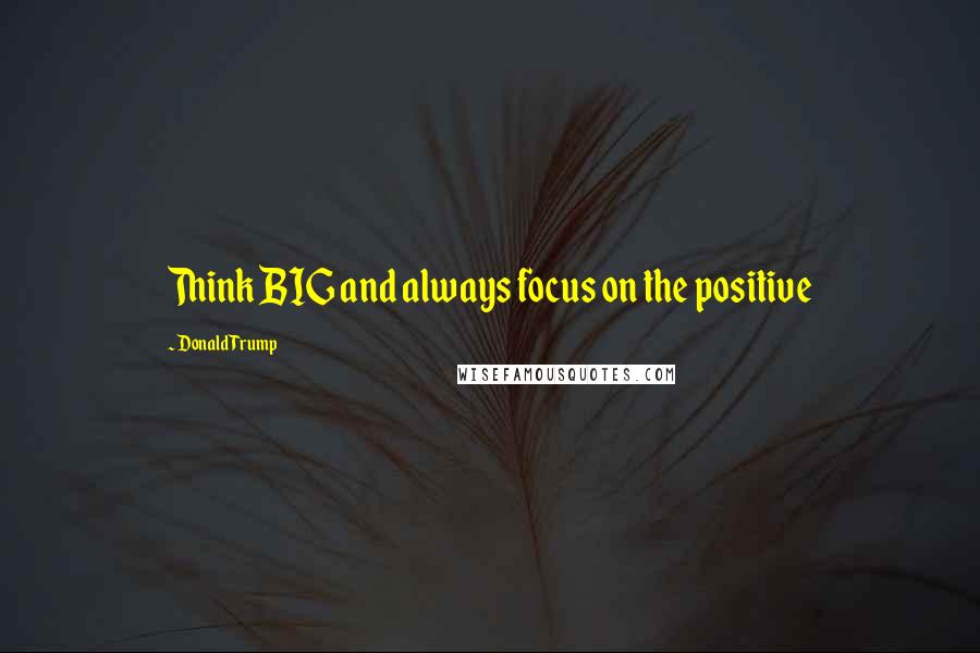 Donald Trump Quotes: Think BIG and always focus on the positive