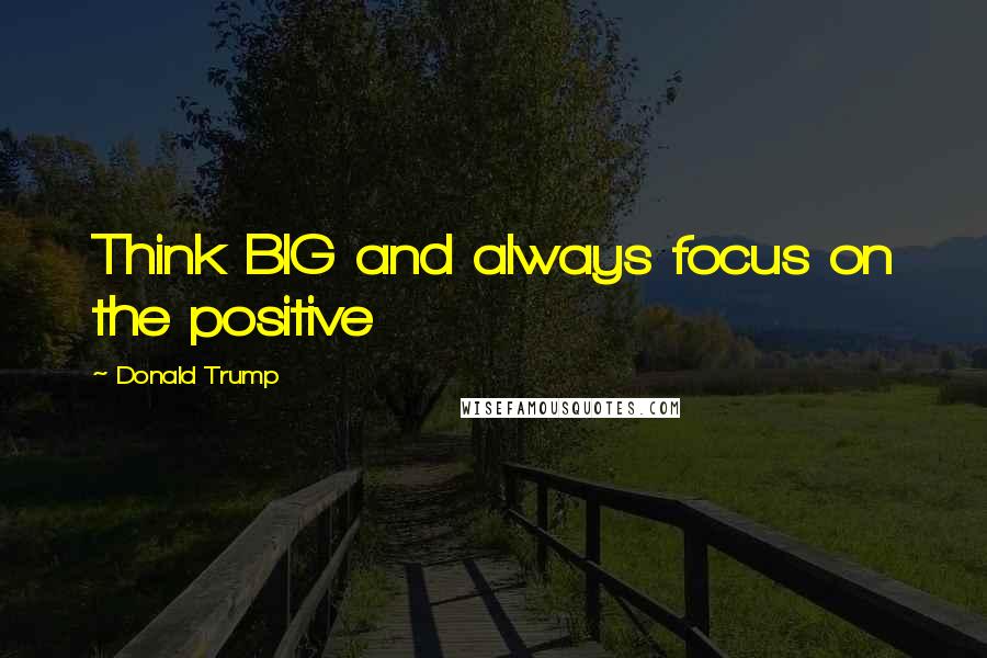 Donald Trump Quotes: Think BIG and always focus on the positive