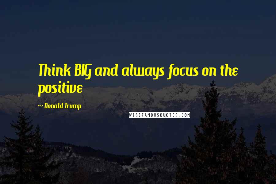 Donald Trump Quotes: Think BIG and always focus on the positive