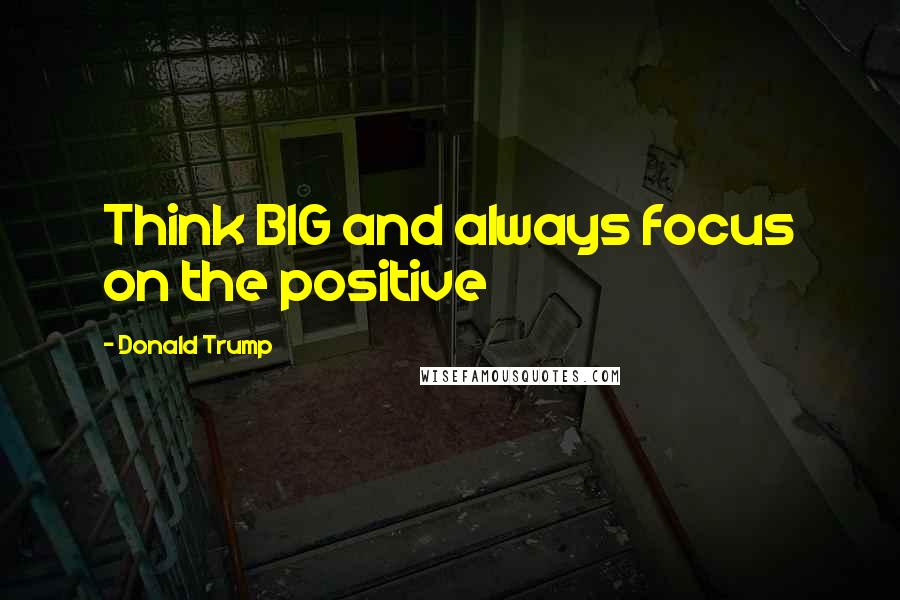 Donald Trump Quotes: Think BIG and always focus on the positive