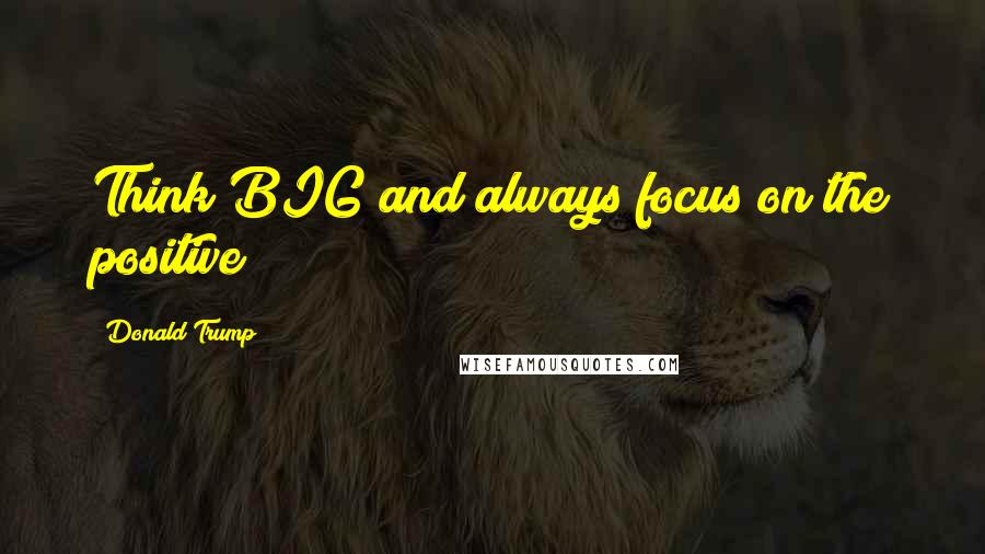 Donald Trump Quotes: Think BIG and always focus on the positive