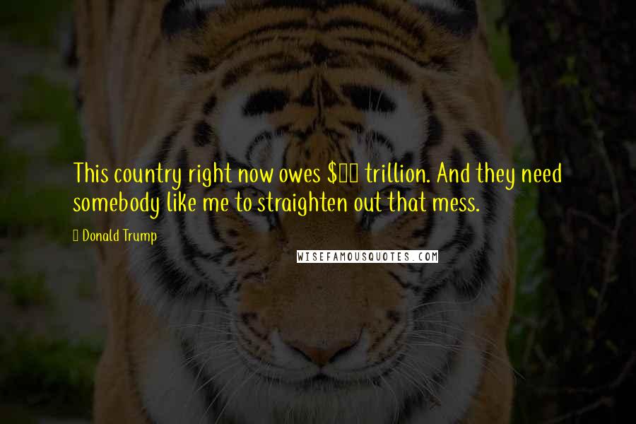 Donald Trump Quotes: This country right now owes $19 trillion. And they need somebody like me to straighten out that mess.