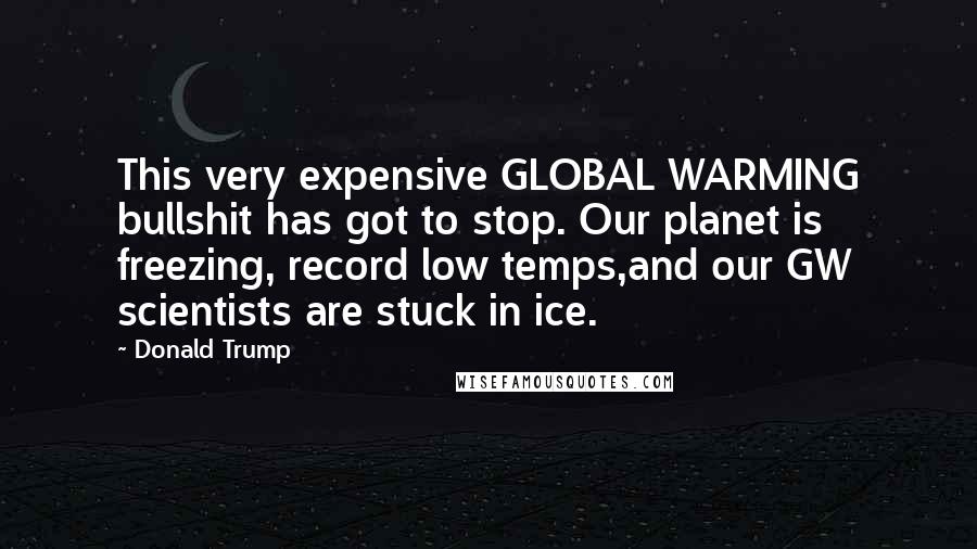 Donald Trump Quotes: This very expensive GLOBAL WARMING bullshit has got to stop. Our planet is freezing, record low temps,and our GW scientists are stuck in ice.