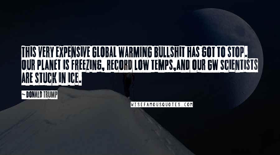 Donald Trump Quotes: This very expensive GLOBAL WARMING bullshit has got to stop. Our planet is freezing, record low temps,and our GW scientists are stuck in ice.